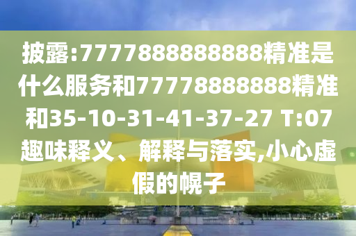 披露:7777888888888精準(zhǔn)是什么服務(wù)和77778888888精準(zhǔn)和35-10-31-41-37-27 T:07趣味釋義、解釋與落實(shí),小心虛假的幌子