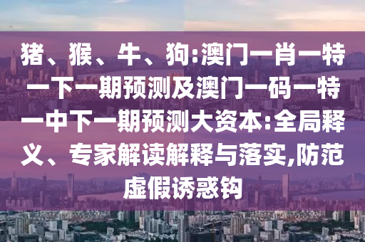 豬、猴、牛、狗:澳門(mén)一肖一特一下一期預(yù)測(cè)及澳門(mén)一碼一特一中下一期預(yù)測(cè)大資本:全局釋義、專(zhuān)家解讀解釋與落實(shí),防范虛假誘惑鉤