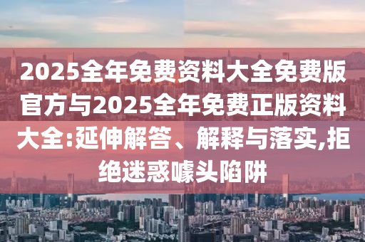 2025全年免費資料大全免費版官方與2025全年免費正版資料大全:延伸解答、解釋與落實,拒絕迷惑噱頭陷阱