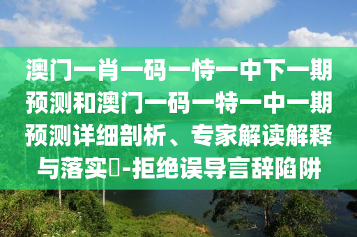 澳門一肖一碼一恃一中下一期預(yù)測和澳門一碼一特一中一期預(yù)測詳細(xì)剖析、專家解讀解釋與落實?-拒絕誤導(dǎo)言辭陷阱