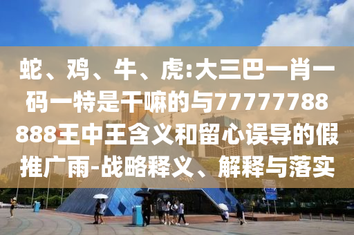 蛇、雞、牛、虎:大三巴一肖一碼一特是干嘛的與77777788888王中王含義和留心誤導(dǎo)的假推廣雨-戰(zhàn)略釋義、解釋與落實(shí)