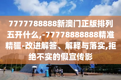 7777788888新澳門正版排列五開什么,-77778888888精準(zhǔn)精疆-改進(jìn)解答、解釋與落實(shí),拒絕不實(shí)的假宣傳影