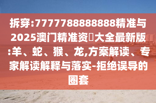 拆穿:7777788888888精準與2025澳門精準資枓大全最新版:羊、蛇、猴、龍,方案解讀、專家解讀解釋與落實-拒絕誤導的圈套