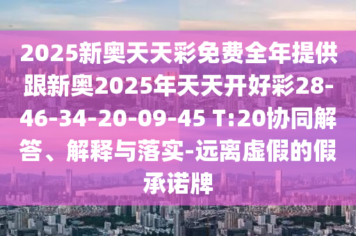 2025新奧天天彩免費(fèi)全年提供跟新奧2025年天天開(kāi)好彩28-46-34-20-09-45 T:20協(xié)同解答、解釋與落實(shí)-遠(yuǎn)離虛假的假承諾牌