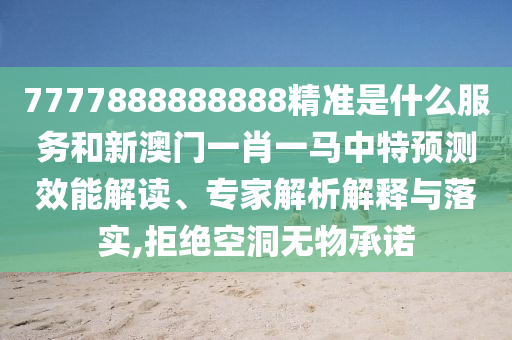 7777888888888精準(zhǔn)是什么服務(wù)和新澳門一肖一馬中特預(yù)測(cè)效能解讀、專家解析解釋與落實(shí),拒絕空洞無物承諾