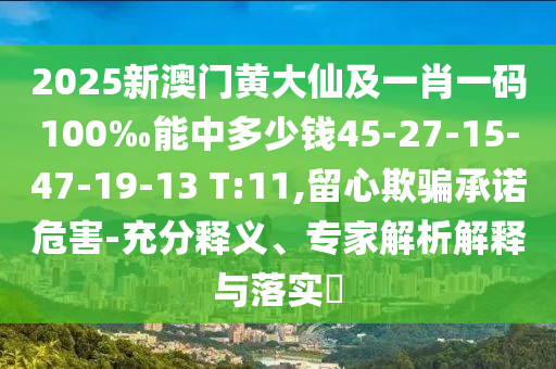 2025新澳門黃大仙及一肖一碼100‰能中多少錢45-27-15-47-19-13 T:11,留心欺騙承諾危害-充分釋義、專家解析解釋與落實(shí)?