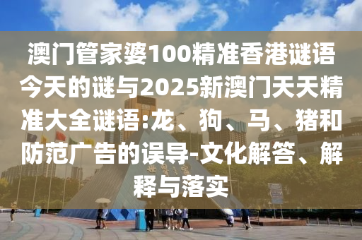 澳門管家婆100精準(zhǔn)香港謎語今天的謎與2025新澳門天天精準(zhǔn)大全謎語:龍、狗、馬、豬和防范廣告的誤導(dǎo)-文化解答、解釋與落實(shí)