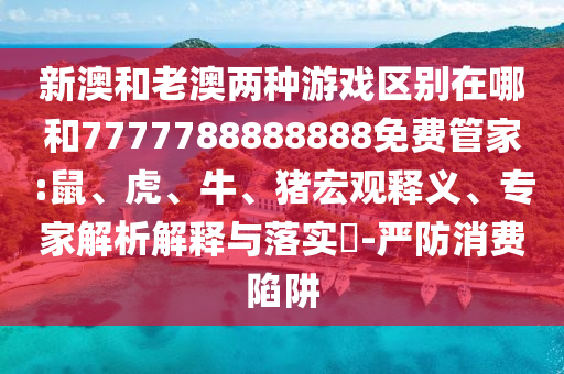新澳和老澳兩種游戲區(qū)別在哪和7777788888888免費管家:鼠、虎、牛、豬宏觀釋義、專家解析解釋與落實?-嚴(yán)防消費陷阱