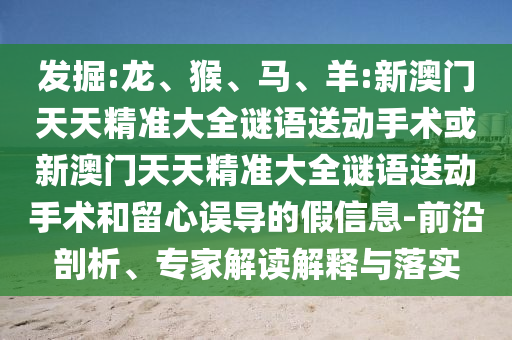 發(fā)掘:龍、猴、馬、羊:新澳門天天精準(zhǔn)大全謎語送動手術(shù)或新澳門天天精準(zhǔn)大全謎語送動手術(shù)和留心誤導(dǎo)的假信息-前沿剖析、專家解讀解釋與落實