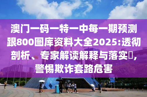 澳門(mén)一碼一特一中每一期預(yù)測(cè)跟800圖庫(kù)資料大全2025:透徹剖析、專家解讀解釋與落實(shí)?,警惕欺詐套路危害
