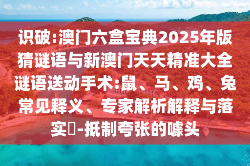 識破:澳門六盒寶典2025年版猜謎語與新澳門天天精準(zhǔn)大全謎語送動手術(shù):鼠、馬、雞、兔常見釋義、專家解析解釋與落實?-抵制夸張的噱頭
