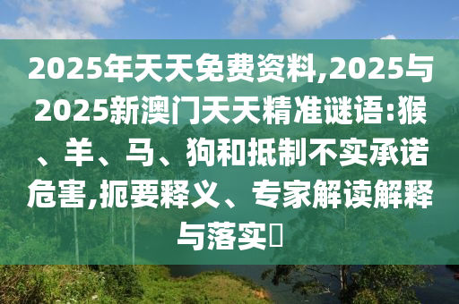 2025年天天免費(fèi)資料,2025與2025新澳門天天精準(zhǔn)謎語:猴、羊、馬、狗和抵制不實(shí)承諾危害,扼要釋義、專家解讀解釋與落實(shí)?
