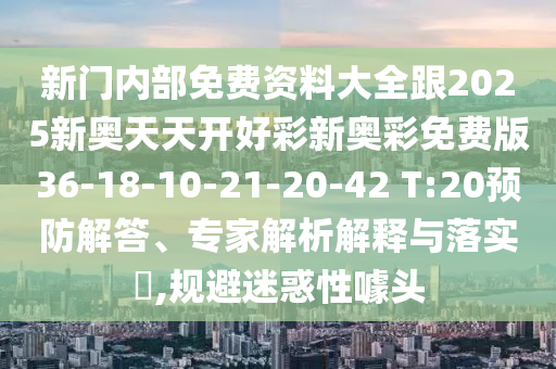 新門內(nèi)部免費(fèi)資料大全跟2025新奧天天開好彩新奧彩免費(fèi)版36-18-10-21-20-42 T:20預(yù)防解答、專家解析解釋與落實(shí)?,規(guī)避迷惑性噱頭