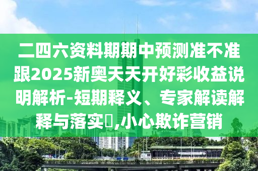 二四六資料期期中預(yù)測(cè)準(zhǔn)不準(zhǔn)跟2025新奧天天開好彩收益說明解析-短期釋義、專家解讀解釋與落實(shí)?,小心欺詐營(yíng)銷