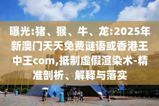 曝光:豬、猴、牛、龍:2025年新澳門天天免費(fèi)謎語或香港王中王com,抵制虛假渲染術(shù)-精準(zhǔn)剖析、解釋與落實(shí)