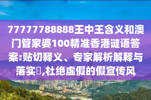 77777788888王中王含義和澳門管家婆100精準(zhǔn)香港謎語答案:貼切釋義、專家解析解釋與落實?,杜絕虛假的假宣傳風(fēng)