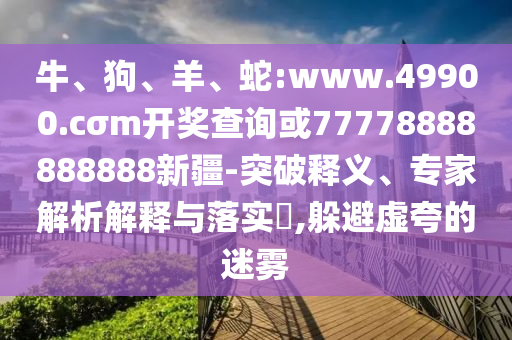 牛、狗、羊、蛇:www.49900.cσm開獎查詢或77778888888888新疆-突破釋義、專家解析解釋與落實?,躲避虛夸的迷霧