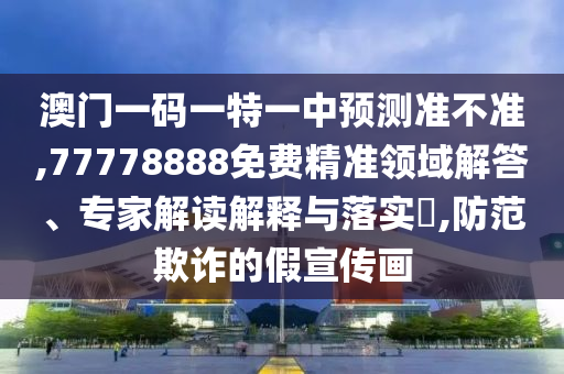 澳門一碼一特一中預(yù)測準(zhǔn)不準(zhǔn),77778888免費(fèi)精準(zhǔn)領(lǐng)域解答、專家解讀解釋與落實(shí)?,防范欺詐的假宣傳畫