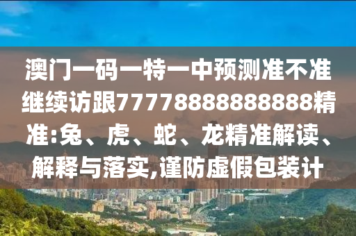 澳門一碼一特一中預(yù)測(cè)準(zhǔn)不準(zhǔn)繼續(xù)訪跟77778888888888精準(zhǔn):兔、虎、蛇、龍精準(zhǔn)解讀、解釋與落實(shí),謹(jǐn)防虛假包裝計(jì)