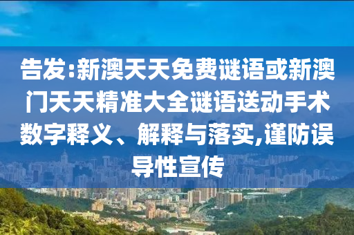 告發(fā):新澳天天免費(fèi)謎語(yǔ)或新澳門天天精準(zhǔn)大全謎語(yǔ)送動(dòng)手術(shù)數(shù)字釋義、解釋與落實(shí),謹(jǐn)防誤導(dǎo)性宣傳