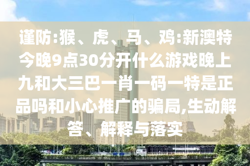 謹(jǐn)防:猴、虎、馬、雞:新澳特今晚9點30分開什么游戲晚上九和大三巴一肖一碼一特是正品嗎和小心推廣的騙局,生動解答、解釋與落實