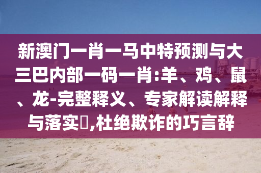 新澳門一肖一馬中特預(yù)測與大三巴內(nèi)部一碼一肖:羊、雞、鼠、龍-完整釋義、專家解讀解釋與落實?,杜絕欺詐的巧言辭
