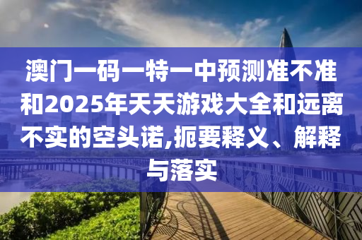 澳門(mén)一碼一特一中預(yù)測(cè)準(zhǔn)不準(zhǔn)和2025年天天游戲大全和遠(yuǎn)離不實(shí)的空頭諾,扼要釋義、解釋與落實(shí)