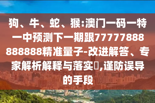 狗、牛、蛇、猴:澳門一碼一特一中預(yù)測(cè)下一期跟77777888888888精準(zhǔn)量子-改進(jìn)解答、專家解析解釋與落實(shí)?,謹(jǐn)防誤導(dǎo)的手段