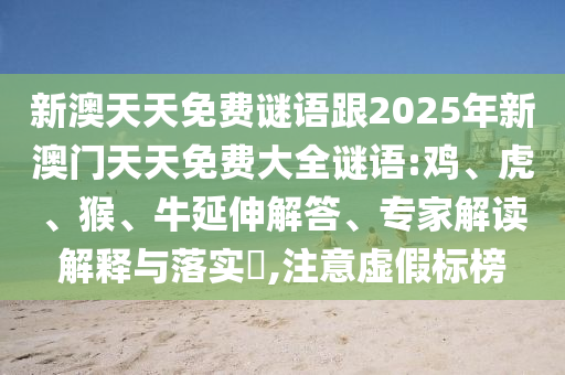 新澳天天免費(fèi)謎語(yǔ)跟2025年新澳門天天免費(fèi)大全謎語(yǔ):雞、虎、猴、牛延伸解答、專家解讀解釋與落實(shí)?,注意虛假標(biāo)榜