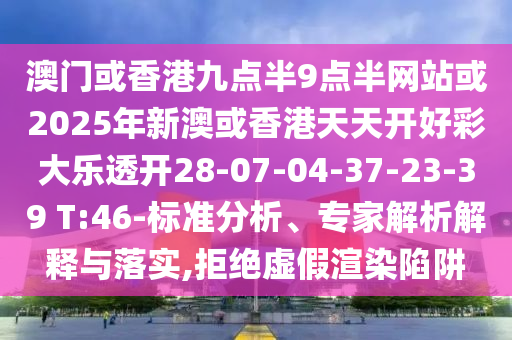澳門或香港九點(diǎn)半9點(diǎn)半網(wǎng)站或2025年新澳或香港天天開好彩大樂透開28-07-04-37-23-39 T:46-標(biāo)準(zhǔn)分析、專家解析解釋與落實(shí),拒絕虛假渲染陷阱