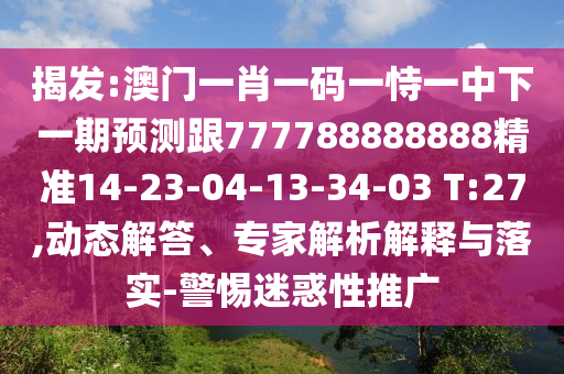 揭發(fā):澳門一肖一碼一恃一中下一期預(yù)測跟777788888888精準(zhǔn)14-23-04-13-34-03 T:27,動(dòng)態(tài)解答、專家解析解釋與落實(shí)-警惕迷惑性推廣