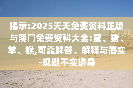 揭示:2025天天免費(fèi)資料正版與澳門免費(fèi)資科大全:鼠、豬、羊、猴,可靠解答、解釋與落實(shí)-規(guī)避不實(shí)誘導(dǎo)