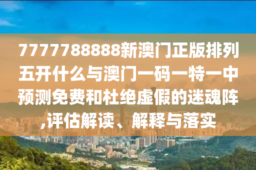 7777788888新澳門正版排列五開什么與澳門一碼一特一中預(yù)測免費(fèi)和杜絕虛假的迷魂陣,評(píng)估解讀、解釋與落實(shí)