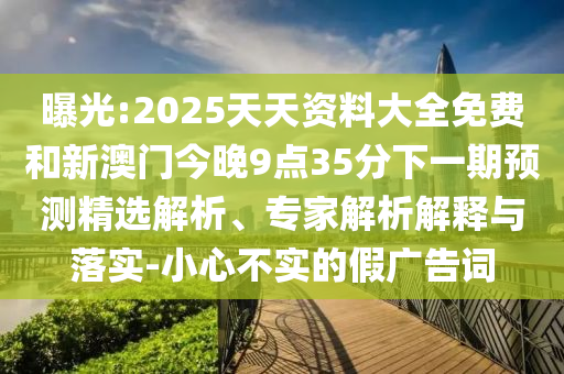 曝光:2025天天資料大全免費和新澳門今晚9點35分下一期預(yù)測精選解析、專家解析解釋與落實-小心不實的假廣告詞