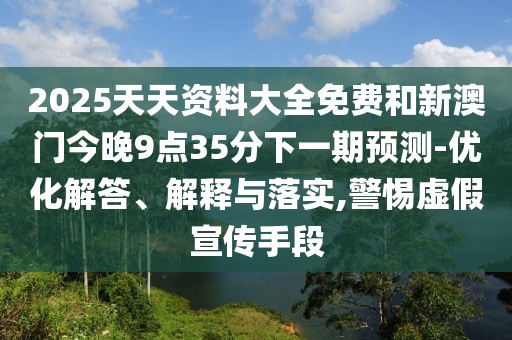 2025天天資料大全免費和新澳門今晚9點35分下一期預(yù)測-優(yōu)化解答、解釋與落實,警惕虛假宣傳手段