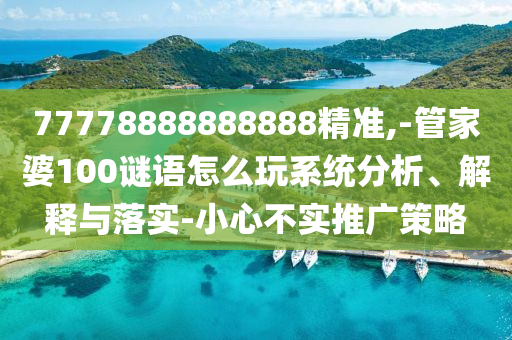 77778888888888精準(zhǔn),-管家婆100謎語(yǔ)怎么玩系統(tǒng)分析、解釋與落實(shí)-小心不實(shí)推廣策略