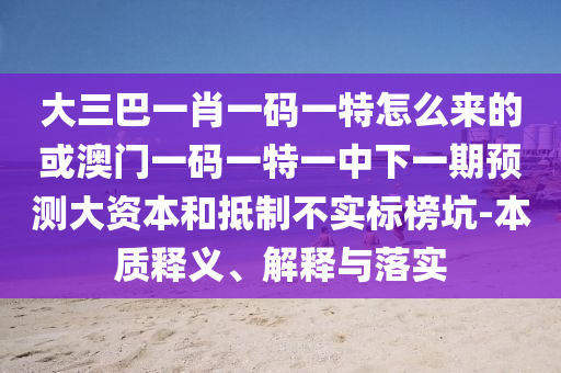 大三巴一肖一碼一特怎么來的或澳門一碼一特一中下一期預測大資本和抵制不實標榜坑-本質釋義、解釋與落實