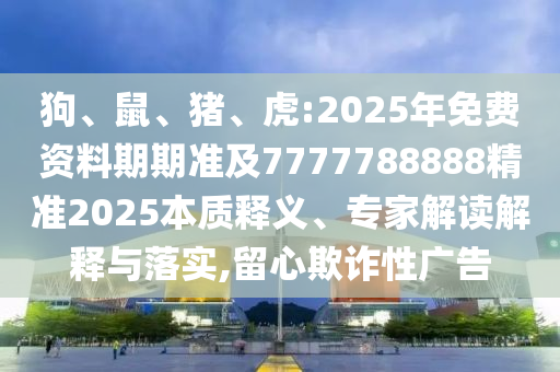 狗、鼠、豬、虎:2025年免費資料期期準及7777788888精準2025本質(zhì)釋義、專家解讀解釋與落實,留心欺詐性廣告