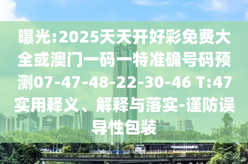 曝光:2025天天開(kāi)好彩免費(fèi)大全或澳門一碼一特準(zhǔn)確號(hào)碼預(yù)測(cè)07-47-48-22-30-46 T:47實(shí)用釋義、解釋與落實(shí)-謹(jǐn)防誤導(dǎo)性包裝