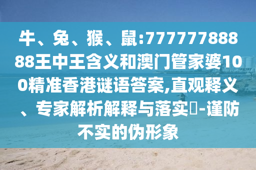 牛、兔、猴、鼠:77777788888王中王含義和澳門管家婆100精準(zhǔn)香港謎語答案,直觀釋義、專家解析解釋與落實(shí)?-謹(jǐn)防不實(shí)的偽形象