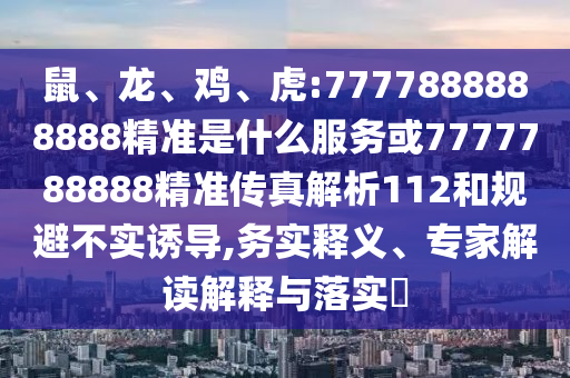 鼠、龍、雞、虎:7777888888888精準(zhǔn)是什么服務(wù)或7777788888精準(zhǔn)傳真解析112和規(guī)避不實誘導(dǎo),務(wù)實釋義、專家解讀解釋與落實?