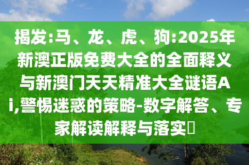揭發(fā):馬、龍、虎、狗:2025年新澳正版免費大全的全面釋義與新澳門天天精準大全謎語Ai,警惕迷惑的策略-數字解答、專家解讀解釋與落實?