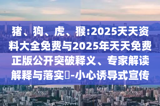 豬、狗、虎、猴:2025天天資料大全免費與2025年天天免費正版公開突破釋義、專家解讀解釋與落實?-小心誘導式宣傳