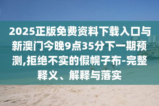 2025正版免費(fèi)資料下載入口與新澳門今晚9點(diǎn)35分下一期預(yù)測(cè),拒絕不實(shí)的假幌子布-完整釋義、解釋與落實(shí)