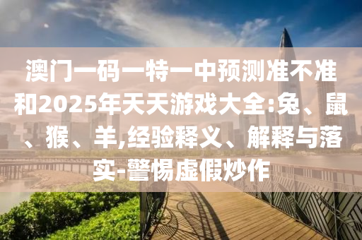 澳門一碼一特一中預(yù)測準(zhǔn)不準(zhǔn)和2025年天天游戲大全:兔、鼠、猴、羊,經(jīng)驗釋義、解釋與落實-警惕虛假炒作