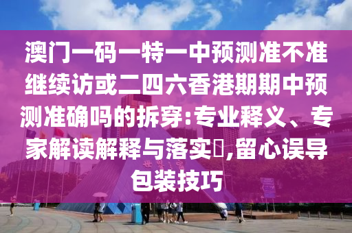 澳門一碼一特一中預(yù)測準(zhǔn)不準(zhǔn)繼續(xù)訪或二四六香港期期中預(yù)測準(zhǔn)確嗎的拆穿:專業(yè)釋義、專家解讀解釋與落實?,留心誤導(dǎo)包裝技巧