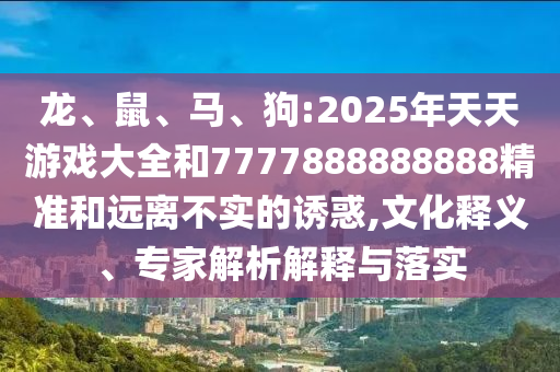 龍、鼠、馬、狗:2025年天天游戲大全和7777888888888精準(zhǔn)和遠(yuǎn)離不實(shí)的誘惑,文化釋義、專(zhuān)家解析解釋與落實(shí)
