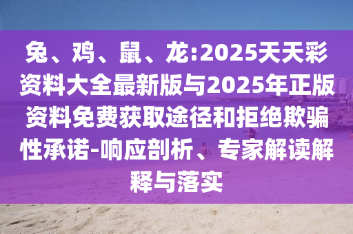 兔、雞、鼠、龍:2025天天彩資料大全最新版與2025年正版資料免費(fèi)獲取途徑和拒絕欺騙性承諾-響應(yīng)剖析、專家解讀解釋與落實(shí)