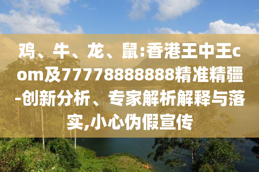 雞、牛、龍、鼠:香港王中王com及77778888888精準精疆-創(chuàng)新分析、專家解析解釋與落實,小心偽假宣傳