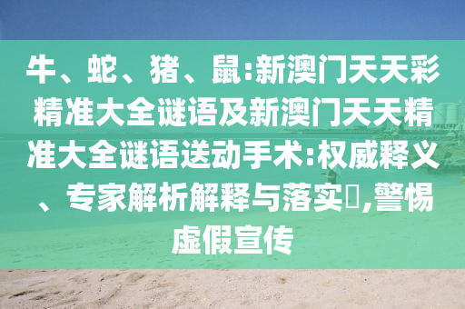 牛、蛇、豬、鼠:新澳門天天彩精準大全謎語及新澳門天天精準大全謎語送動手術(shù):權(quán)威釋義、專家解析解釋與落實?,警惕虛假宣傳